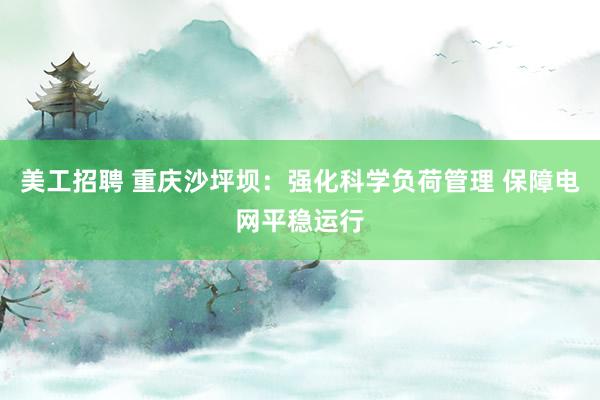 美工招聘 重庆沙坪坝：强化科学负荷管理 保障电网平稳运行