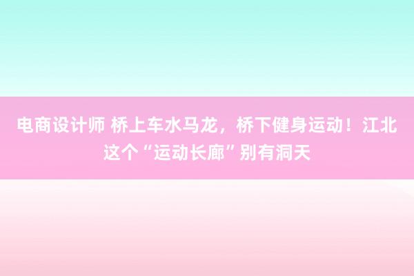 电商设计师 桥上车水马龙，桥下健身运动！江北这个“运动长廊”别有洞天