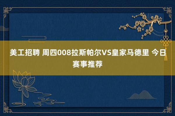 美工招聘 周四008拉斯帕尔VS皇家马德里 今日赛事推荐