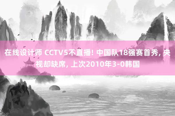 在线设计师 CCTV5不直播! 中国队18强赛首秀, 央视却缺席, 上次2010年3-0韩国