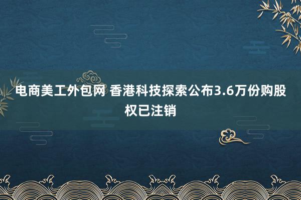 电商美工外包网 香港科技探索公布3.6万份购股权已注销