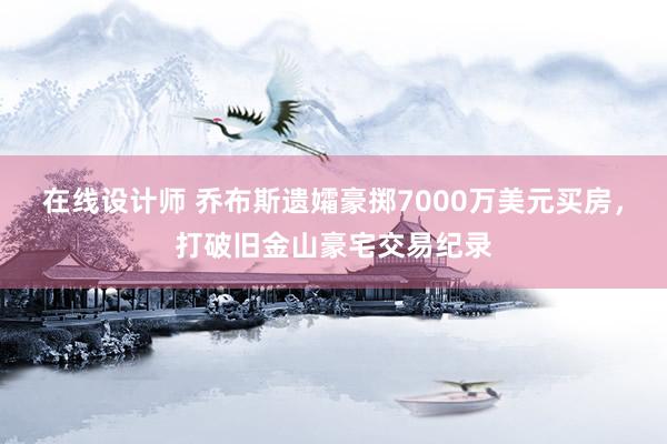 在线设计师 乔布斯遗孀豪掷7000万美元买房，打破旧金山豪宅交易纪录