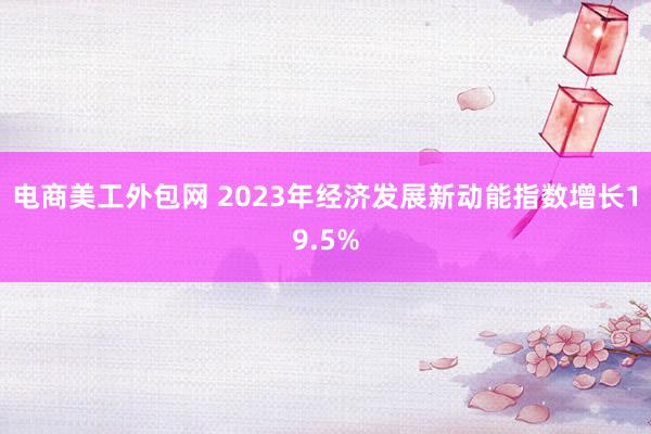 电商美工外包网 2023年经济发展新动能指数增长19.5%