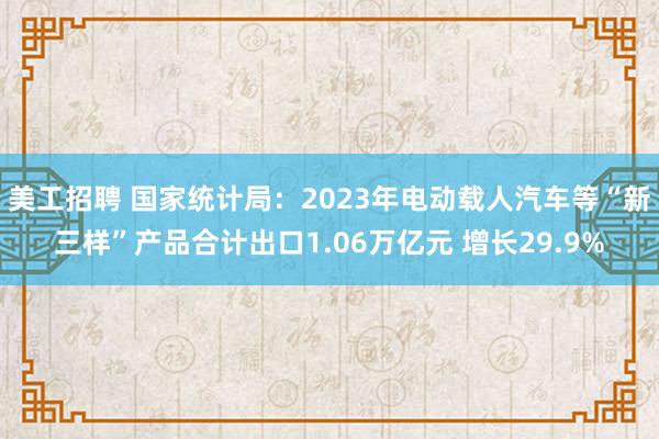 美工招聘 国家统计局：2023年电动载人汽车等“新三样”产品合计出口1.06万亿元 增长29.9%