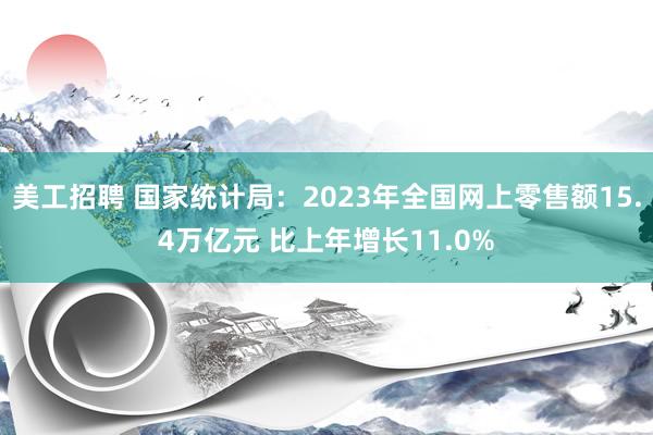 美工招聘 国家统计局：2023年全国网上零售额15.4万亿元 比上年增长11.0%