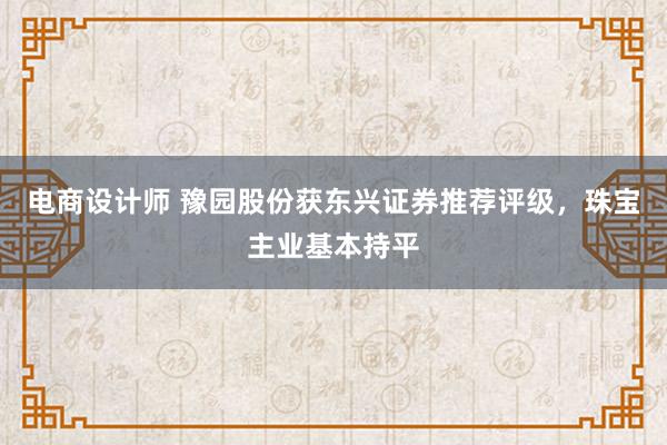 电商设计师 豫园股份获东兴证券推荐评级，珠宝主业基本持平