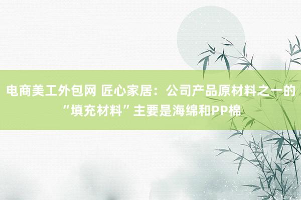 电商美工外包网 匠心家居：公司产品原材料之一的“填充材料”主要是海绵和PP棉