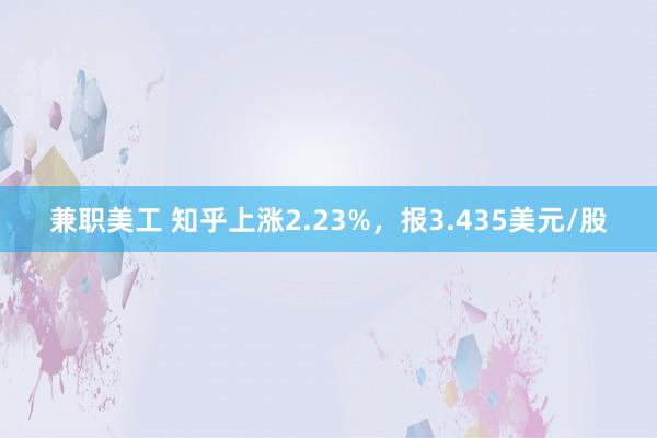 兼职美工 知乎上涨2.23%，报3.435美元/股