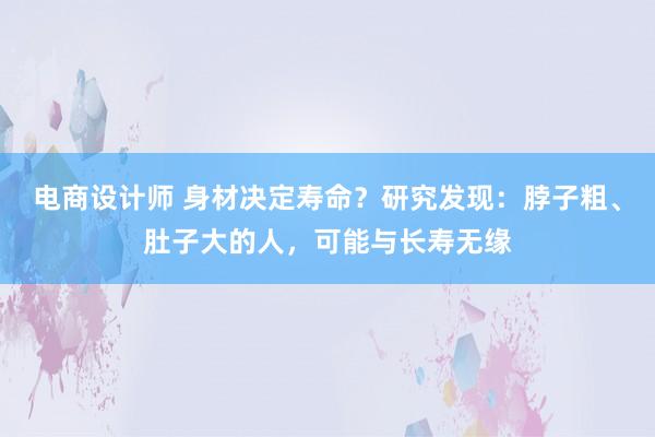 电商设计师 身材决定寿命？研究发现：脖子粗、肚子大的人，可能与长寿无缘