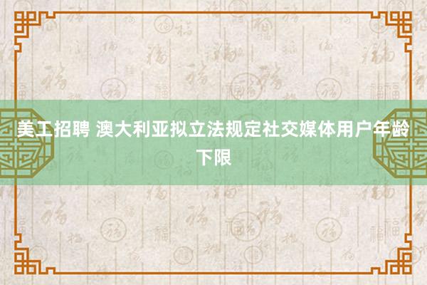 美工招聘 澳大利亚拟立法规定社交媒体用户年龄下限